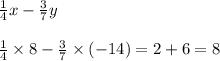 \frac{1}{4} x - \frac{3}{7} y \\ \\ \frac{1}{4} \times 8 - \frac{3}{7} \times ( - 14) = 2 + 6 = 8