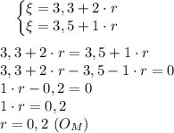 \ \ \ \left\{\begin{matrix}\xi=3,3+2\cdot r&#10; & & \\ \xi=3,5+1\cdot r&#10; & & &#10;\end{matrix}\right. \\ \\ &#10; 3,3+2\cdot r = 3,5+1\cdot r \\&#10;3,3+2\cdot r -3,5-1\cdot r=0 \\&#10;1\cdot r-0,2=0 \\&#10;1\cdot r=0,2 \\ r=0,2 \ (O_M)