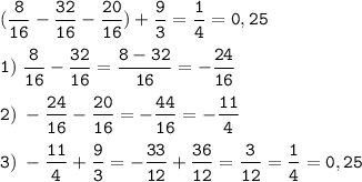 \tt\displaystyle (\frac{8}{16}-\frac{32}{16}-\frac{20}{16})+\frac{9}{3}=\frac{1}{4}=0,25\\\\1)\;\frac{8}{16}-\frac{32}{16}=\frac{8-32}{16}=-\frac{24}{16}\\\\2)\;-\frac{24}{16}-\frac{20}{16}=-\frac{44}{16}=-\frac{11}{4} \\\\3)\;-\frac{11}{4}+\frac{9}{3}=-\frac{33}{12}+\frac{36}{12}=\frac{3}{12}=\frac{1}{4}=0,25