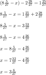 (8 \frac{5}{27} -x)-2 \frac{28}{27} =1 \frac{25}{27} \\ \\ 8 \frac{5}{27} -x=1 \frac{25}{27}+2 \frac{28}{27} \\ \\ 8 \frac{5}{27} -x= 3 \frac{53}{27} \\ \\ 8 \frac{5}{27} -x= 4 \frac{26}{27} \\ \\ x=8 \frac{5}{27}-4 \frac{26}{27} \\ \\ x=7 \frac{32}{27}-4 \frac{26}{27} \\ \\ x= 3 \frac{6}{27}