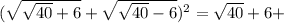 ( \sqrt{ \sqrt{40} +6} + \sqrt{ \sqrt{40}-6 } )^2= \sqrt{40} +6+