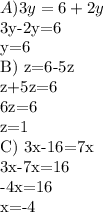 A ) 3y=6+2y &#10;&#10;3y-2y=6&#10;&#10;y=6&#10;&#10;B) z=6-5z &#10;&#10;z+5z=6&#10;&#10;6z=6&#10;&#10;z=1&#10;&#10;C) 3x-16=7x&#10;&#10;3x-7x=16&#10;&#10;-4x=16&#10;&#10;x=-4&#10;&#10;