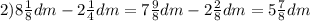 2)8\frac{1}{8}dm-2\frac{1}{4}dm=7\frac{9}{8}dm-2\frac{2}{8}dm=5\frac{7}{8}dm