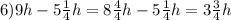 6)9h-5\frac{1}{4}h=8\frac{4}{4}h-5\frac{1}{4}h=3\frac{3}{4}h