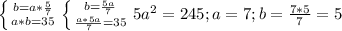 \left \{ {{b=a* \frac{5}{7} } \atop {a*b=35}} \right. \left \{ {{b= \frac{5a}{7} } \atop { \frac{a*5a}{7} }=35} \right. 5a^{2} =245; a=7; b= \frac{7*5}{7}=5