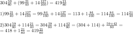 304 \frac{59}{80} + (99 \frac{21}{40} +14 \frac{127}{160} ) = 419 \frac{21}{80} \\ \\ &#10;1) 99 \frac{21}{40} +14 \frac{127}{160}= 99 \frac{84}{160} +14 \frac{127}{160} =113+1 \frac{84}{160} = 114 \frac{84}{160} =114 \frac{21}{40} \\ \\ &#10;2) 304 \frac{59}{80} +114 \frac{21}{40} = 304 \frac{59}{80} +114 \frac{42}{80}=(304+114) + \frac{59+42}{80} = \\ = 418 + 1 \frac{21}{80} =419 \frac{21}{80}