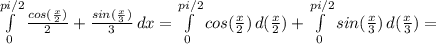 \int\limits^{pi/2}_0 { \frac{cos(\frac{x}{2}) }{2} } + { \frac{sin(\frac{x}{3}) }{3} } \, dx = \int\limits^{pi/2}_0 {cos( \frac{x}{2} )} \, d( \frac{x}{2} ) + \int\limits^{pi/2}_0 {sin( \frac{x}{3} )} \, d( \frac{x}{3})=