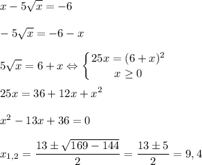 \displaystyle x-5 \sqrt{x} =-6\\\\-5 \sqrt{x} =-6-x\\\\5 \sqrt{x} =6+x \Leftrightarrow \left \{ {{25x=(6+x)^2} \atop {x \geq 0}} \right. \\\\25x=36+12x+x^2\\\\x^2-13x+36=0\\\\x_{1,2}= \frac{13\pm \sqrt{169-144} }{2}= \frac{13\pm 5}{2}=9,4