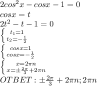 2cos^2x-cosx-1=0 \\ cosx=t \\ 2t^2-t-1=0 \\ \left \{ {{t_1=1} \atop {t_2=- \frac{1}{2} }} \right. \\ \left \{ {{cosx=1} \atop {cosx=- \frac{1}{2} }} \right. \\ \left \{ {{x=2 \pi n} \atop {x=б \frac{2 \pi }{3}+2 \pi n }} \right. \\ OTBET:б \frac{2 \pi }{3}+2 \pi n; 2 \pi n