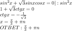 sin^2x+ \sqrt{3} sinxcosx=0|:sin^2x \\ 1+ \sqrt{3} ctgx=0 \\ ctgx=- \frac{1}{ \sqrt{3} } \\ x= \frac{ \pi }{3} + \pi n \\ OTBET: \frac{ \pi }{3} + \pi n