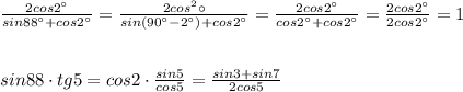 \frac{2cos2^\circ}{sin88^\circ+cos2^\circ } = \frac{2cos^2\circ}{sin(90^\circ-2^\circ)+cos2^\circ} = \frac{2cos2^\circ}{cos2^\circ+cos2^\circ} =\frac{2cos2^\circ}{2cos2^\circ} =1\\\\\\sin88\cdot tg5=cos2\cdot \frac{sin5}{cos5}= \frac{sin3+sin7}{2cos5}