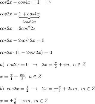 cos2x-cos4x=1\quad \Rightarrow \\\\cos2x=\underbrace {1+cos4x}_{2cos^22x}\\\\cos2x=2cos^22x\\\\cos2x-2cos^22x=0\\\\cos2x\cdot (1-2cos2x)=0\\\\a)\; \; cos2x=0\; \; \to \; \; 2x=\frac{\pi}{2}+\pi n,\; n\in Z\\\\x=\frac{\pi}{4}+\frac{\pi n}{2},\; n\in Z\\\\b)\; \; cos2x=\frac{1}{2}\; \; \to \; \; 2x=\pm \frac{\pi}{3}+2\pi m,\; m\in Z\\\\x=\pm \frac{\pi}{6}+\pi m,\; m\in Z