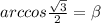 arccos \frac{ \sqrt{3} }{2}= \beta