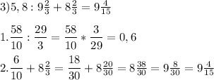 3) 5,8 : 9 \frac{2}{3} + 8 \frac{2}{3}=9\frac{4}{15}\\\\1.\dfrac{58}{10} : \dfrac{29}{3}=\dfrac{58}{10} * \dfrac{3}{29}=0,6\\\\2.\dfrac{6}{10} +8 \frac{2}{3}=\dfrac{18}{30} +8 \frac{20}{30}=8 \frac{38}{30}=9 \frac{8}{30}=9\frac{4}{15}