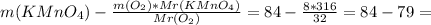 m(KMn O_{4} ) - \frac{m( O_{2})*Mr(KMn O_{4}) }{Mr( O_{2}) } = 84- \frac{8*316}{32} = 84-79 =