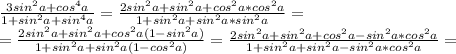 \frac{3sin^2a+cos^4a}{1+sin^2a+sin^4a} =\frac{2sin^2a+sin^2a+cos^2a*cos^2a}{1+sin^2a+sin^2a*sin^2a}= \\ =\frac{2sin^2a+sin^2a+cos^2a(1-sin^2a)}{1+sin^2a+sin^2a(1-cos^2a)}=\frac{2sin^2a+sin^2a+cos^2a-sin^2a*cos^2a}{1+sin^2a+sin^2a-sin^2a*cos^2a}=