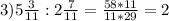 3)5 \frac{3}{11}:2 \frac{7}{11} = \frac{58*11}{11*29} = 2&#10;