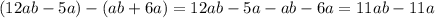 (12ab-5a)-(ab+6a) = 12ab-5a-ab-6a=11ab-11a