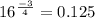 16^{ \frac{-3}{4} } =0.125