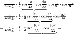 =\frac{1}{2sin\frac{\pi}{33}}\cdot \frac{1}{2}\underbrace {sin\frac{4\pi}{33}\cdot cos\frac{4\pi}{33}}\cdot cos\frac{8\pi}{33}\cdot cos\frac{16\pi}{33}=\\\\= \frac{1}{2sin\frac{\pi}{33}} \cdot \frac{1}{2}\cdot \frac{1}{2}\underbrace {sin\frac{8\pi}{33}\cdot cos\frac{8\pi}{33} }\cdot cos\frac{16\pi}{33} =\\\\= \frac{1}{2sin\frac{\pi}{33}} \cdot \frac{1}{4}\cdot \frac{1}{2}\underbrace {sin\frac{16\pi}{33}\cdot cos\frac{16\pi}{33}}=