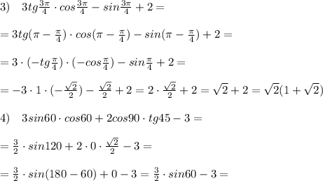 3)\quad 3tg\frac{3\pi}{4}\cdot cos\frac{3\pi}{4}-sin\frac{3\pi}{4}+2=\\\\=3tg(\pi-\frac{\pi}{4})\cdot cos(\pi-\frac{\pi}{4})-sin(\pi-\frac{\pi}{4})+2=\\\\=3\cdot (-tg\frac{\pi}{4})\cdot (-cos\frac{\pi}{4})-sin\frac{\pi}{4}+2=\\\\=-3\cdot 1 \cdot (-\frac{\sqrt2}{2})-\frac{\sqrt2}{2}+2=2\cdot \frac{\sqrt2}{2}+2=\sqrt2+2=\sqrt2(1+\sqrt2)\\\\4)\quad 3sin60\cdot cos60+2cos90\cdot tg45-3=\\\\=\frac{3}{2}\cdot sin120+2\cdot 0\cdot \frac{\sqrt2}{2}-3=\\\\=\frac{3}{2}\cdot sin(180-60)+0-3=\frac{3}{2}\cdot sin60-3=