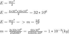 E= \frac{mv^2}{2} \\ \\ E= \frac{4*10^4*16*10^2}{2} =32*10^6 \\ \\ E= \frac{mv^2}{2} =\ \textgreater \ m= \frac{2E}{v^2} \\ \\ m= \frac{2*32*10^6}{252000^2} = \frac{64*10^6}{63504*10^6} =1*10^{-3}(kg)