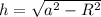 h= \sqrt{a^{2} -R^{2}}