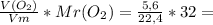 \frac{V(O_2 )}{Vm} * Mr(O_2 ) = \frac{5,6}{22,4} * 32 =