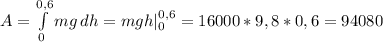 A= \int\limits^{0,6}_0 {mg} \, dh=mgh|^{0,6}_0=16000*9,8*0,6=94080