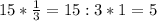 15* \frac{1}{3} =15:3*1=5