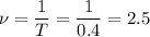 \displaystyle \nu=\frac{1}{T}=\frac{1}{0.4}=2.5