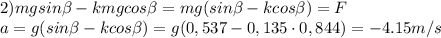 2)mgsin \beta -kmgcos \beta =mg(sin \beta -kcos \beta )=F&#10;\\a=g(sin \beta -kcos \beta )=g(0,537-0,135\cdot0,844)=-4.15m/s