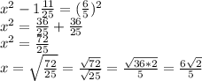 x^{2} -1\frac{11}{25} = (\frac{6}{5} )^{2} \\x^{2}=\frac{36}{25} +\frac{36}{25} \\x^{2}=\frac{72}{25} \\x= \sqrt{\frac{72}{25} }=\frac{ \sqrt{72} }{ \sqrt{25} } =\frac{ \sqrt{36*2} }{5} =\frac{6 \sqrt{2} }{5}