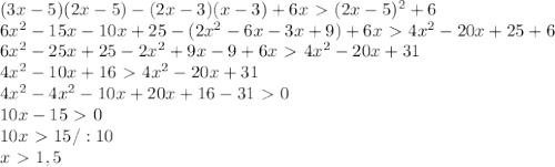 (3x-5)(2x-5)-(2x-3)(x-3)+6x\ \textgreater \ (2x-5)^2+6\\&#10;6x^2-15x-10x+25-(2x^2-6x-3x+9)+6x\ \textgreater \ 4x^2-20x+25+6\\&#10;6x^2-25x+25-2x^2+9x-9+6x\ \textgreater \ 4x^2-20x+31\\&#10;4x^2-10x+16\ \textgreater \ 4x^2-20x+31\\&#10;4x^2-4x^2-10x+20x+16-31\ \textgreater \ 0\\&#10;10x-15\ \textgreater \ 0\\&#10;10x\ \textgreater \ 15/:10\\&#10;x\ \textgreater \ 1,5