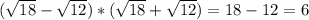 ( \sqrt{18} - \sqrt{12})* (\sqrt{18} + \sqrt{12} )=18-12=6