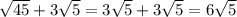 \sqrt{45} +3 \sqrt{5} =3 \sqrt{5} +3 \sqrt{5} =6\sqrt{5}