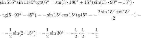 \sin555^\circ\sin1185^\circ{\rm tg}405^\circ=\sin(3\cdot 180^\circ+15^\circ)\sin(13\cdot 90^\circ+15^\circ)\cdot \\ \\ \cdot {\rm tg}(5\cdot 90^\circ-45^\circ)=-\sin15^\circ\cos15^\circ{\rm tg}45^\circ=-\dfrac{2\sin15^\circ\cos15^\circ}{2}\cdot 1=\\ \\ \\ =-\dfrac{1}{2}\sin(2\cdot15^\circ)=-\dfrac{1}{2}\sin30^\circ=-\dfrac{1}{2}\cdot\dfrac{1}{2}=-\dfrac{1}{4}