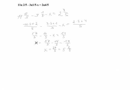 Решите уравнение, представив смешанные числа в виде неправильных дробей: 11ц 2/5 - 3ц1/5-х = 2ц4/5
