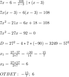 7x-6= \frac{108}{x-3} \ |*(x-3) \\ \\ 7x(x-3)-6(x-3)=108 \\ \\ 7x^2-21x-6x+18=108 \\ \\ 7x^2-27x -92=0 \\ \\ D= 27^2-4*7*(-90)=3249=57^2\\ \\ x_1= \frac{27-57}{2*7} = \frac{-30}{14}=- \frac{15}{7} \\ \\ x_2=\frac{27+57}{2*7} =6 \\ \\ OTBET: \ -\frac{15}{7} ; \ 6