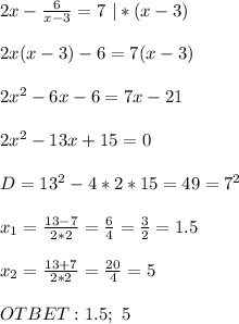 2x- \frac{6}{x-3} =7 \ |*(x-3) \\ \\ 2x(x-3)-6=7(x-3) \\ \\ 2x^2-6x-6=7x-21 \\ \\ 2x^2-13x+15=0 \\ \\ D=13^2-4*2*15=49=7^2 \\ \\ x_1= \frac{13-7}{2*2} = \frac{6}{4} = \frac{3}{2} =1.5 \\ \\ x_2=\frac{13+7}{2*2} = \frac{20}{4} =5 \\ \\ OTBET: 1.5;\ 5