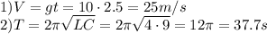 1)V=gt=10\cdot2.5=25 m/s\\&#10;2)T=2\pi\sqrt{LC}=2\pi\sqrt{4\cdot9}=12\pi=37.7s