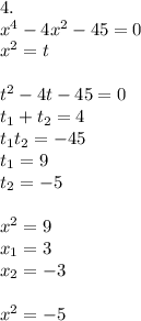 4. \\ x^4-4x^2-45=0 \\ x^2=t \\ \\ t^2-4t-45=0 \\ t_1+t_2=4 \\ t_1t_2=-45 \\ t_1=9 \\ t_2=-5 \\ \\ x^2=9 \\ x_1=3 \\ x_2=-3 \\ \\ x^2=-5