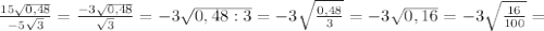 \frac{15 \sqrt{0,48} }{-5 \sqrt{3} } = \frac{-3 \sqrt{0,48} }{ \sqrt{3} } =-3 \sqrt{0,48:3} =-3 \sqrt{ \frac{0,48}{3} } =-3 \sqrt{0,16} =-3 \sqrt{ \frac{16}{100} } =