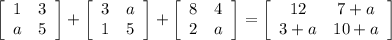 \left[\begin{array}{ccc}1&3\\a&5\\\end{array}\right] + \left[\begin{array}{ccc}3&a\\1&5\\\end{array}\right]+ \left[\begin{array}{ccc}8&4\\2&a\\\end{array}\right]= \left[\begin{array}{ccc}12&7+a\\3+a&10+a\\\end{array}\right]