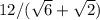 12/( \sqrt{6}+ \sqrt{2})