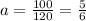 \\ a=\frac{100}{120}= \frac{5}{6} \\