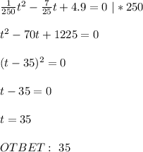 \frac{1}{250}t^2 - \frac{7}{25} t+4.9=0 \ |*250 \\ \\ t^2-70t+1225=0 \\ \\ (t-35)^2=0 \\ \\ t-35=0 \\ \\ t=35 \\ \\ OTBET: \ 35