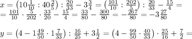 x=\left(10\frac1{10}:40\frac25\right):\frac{20}{33}-3\frac34=\left(\frac{101}{10}:\frac{202}5\right):\frac{20}{33}-\frac{15}4=\\=\frac{101}{10}\cdot\frac5{202}\cdot\frac{33}{20}-\frac{15}4=\frac{33}{80}-\frac{300}{80}=-\frac{267}{80}=-3\frac{27}{80}\\\\y=\left(4-1\frac{49}{50}\cdot1\frac7{33}\right):\frac{16}{25}+3\frac12=\left(4-\frac{99}{50}\cdot\frac{40}{33}\right)\cdot\frac{25}{16}+\frac72=