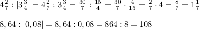 4\frac27:|3\frac34|=4\frac27:3\frac34=\frac{30}7:\frac{15}4=\frac{30}7\cdot\frac4{15}=\frac27\cdot4=\frac87=1\frac17\\\\8,64:|0,08|=8,64:0,08=864:8=108