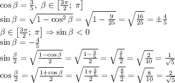 \cos\beta=\frac35,\;\beta\in\left[\frac{3\pi}2;\;\pi\right]\\\sin\beta=\sqrt{1-\cos^2\beta}=\sqrt{1-\frac9{25}}=\sqrt{\frac{16}{25}}=\pm\frac45\\\beta\in\left[\frac{3\pi}2;\;\pi\right]\Rightarrow\sin\beta\ \textless \ 0\\\sin\beta=-\frac45\\\sin\frac{\beta}2=\sqrt{\frac{1-\cos\beta}2}=\sqrt{\frac{1-\frac35}2}=\sqrt{\frac{\frac25}2}=\sqrt{\frac2{10}}=\frac1{\sqrt5}\\\cos\frac{\beta}2=\sqrt{\frac{1+\cos\beta}2}=\sqrt{\frac{1+\frac35}2}=\sqrt{\frac{\frac85}2}=\sqrt{\frac8{10}}=\frac2{\sqrt5}